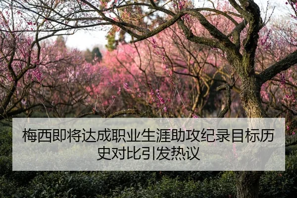 梅西即将达成职业生涯助攻纪录目标历史对比引发热议