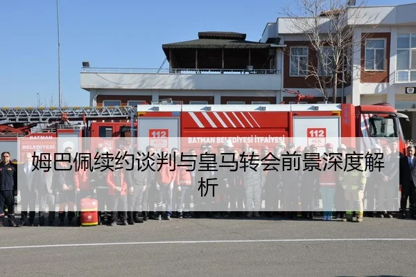 姆巴佩续约谈判与皇马转会前景深度解析